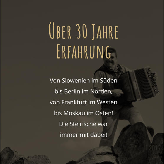 ber 30 Jahre Erfahrung  Von Slowenien im Sdenbis Berlin im Norden, von Frankfurt im Westen bis Moskau im Osten! Die Steirische war immer mit dabei!